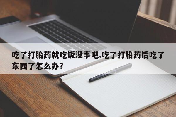 米非米索使用吃了打胎药就吃饭没事吧.吃了打胎药后吃了东西了怎么办？