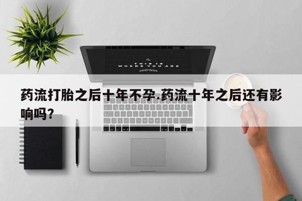 米非米索使用药流打胎之后十年不孕.药流十年之后还有影响吗？