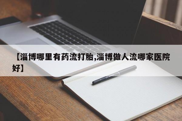 米非米索使用【淄博哪里有药流打胎,淄博做人流哪家医院好】