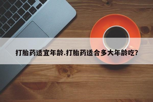 米非米索使用打胎药适宜年龄.打胎药适合多大年龄吃？