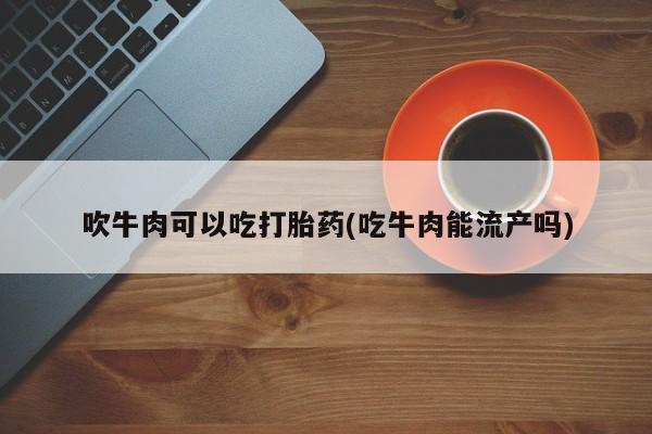 米非米索使用吹牛肉可以吃打胎药(吃牛肉能流产吗)