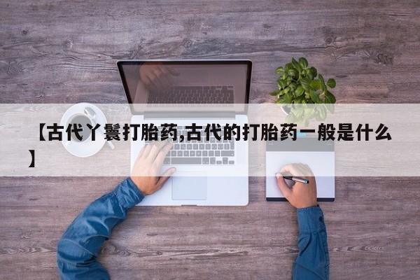 米非米索使用【古代丫鬟打胎药,古代的打胎药一般是什么】