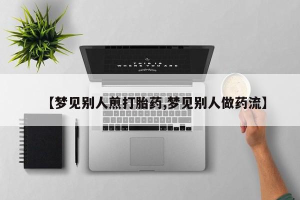 米非米索使用【梦见别人煎打胎药,梦见别人做药流】
