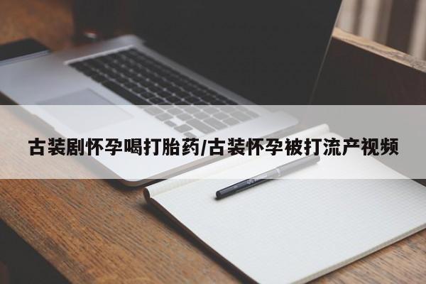 米非米索使用古装剧怀孕喝打胎药/古装怀孕被打流产视频