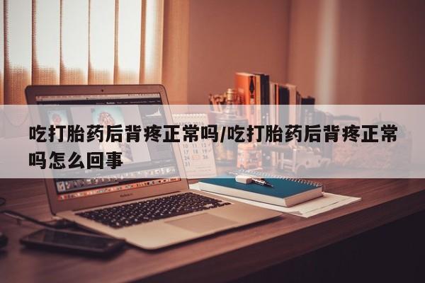 米非米索使用吃打胎药后背疼正常吗/吃打胎药后背疼正常吗怎么回事