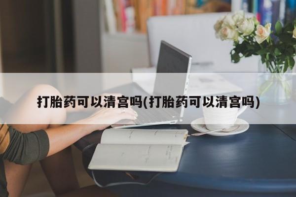 米非米索使用打胎药可以清宫吗(打胎药可以清宫吗)
