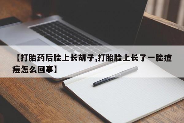 米非米索使用【打胎药后脸上长胡子,打胎脸上长了一脸痘痘怎么回事】