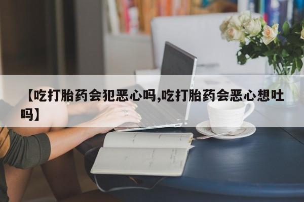 米非米索使用【吃打胎药会犯恶心吗,吃打胎药会恶心想吐吗】
