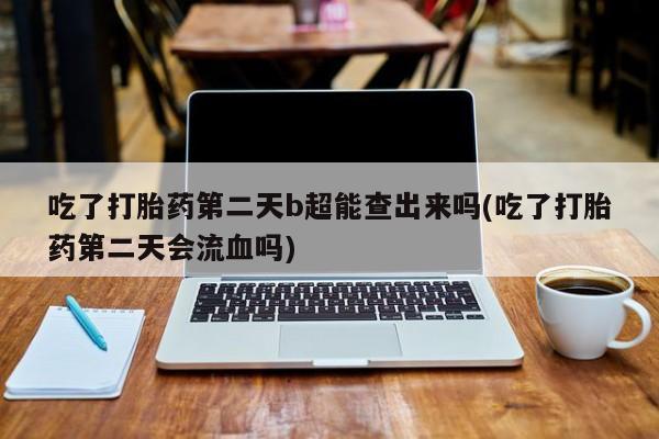 米非米索使用吃了打胎药第二天b超能查出来吗(吃了打胎药第二天会流血吗)