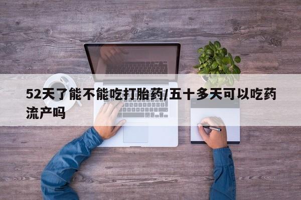 米非米索使用52天了能不能吃打胎药/五十多天可以吃药流产吗