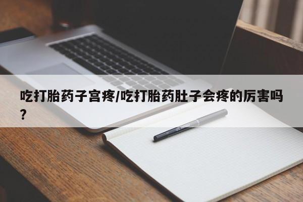 米非米索使用吃打胎药子宫疼/吃打胎药肚子会疼的厉害吗?
