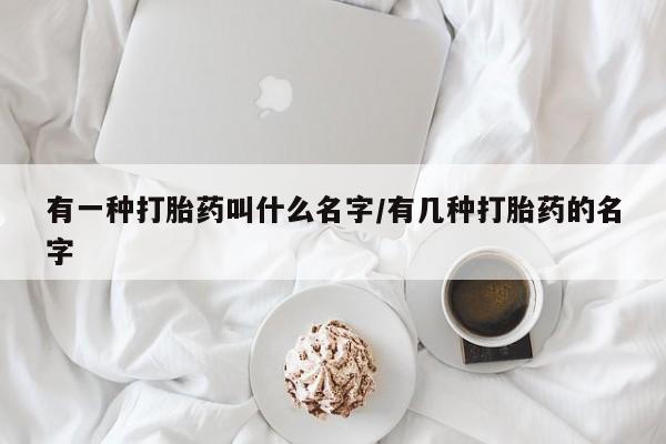 米非米索使用有一种打胎药叫什么名字/有几种打胎药的名字