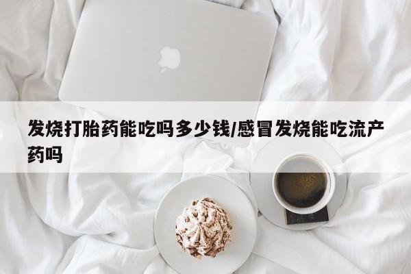 米非米索使用发烧打胎药能吃吗多少钱/感冒发烧能吃流产药吗