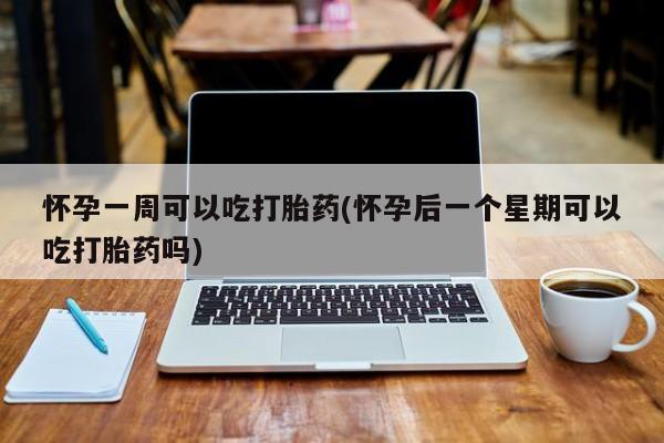 米非米索使用怀孕一周可以吃打胎药(怀孕后一个星期可以吃打胎药吗)