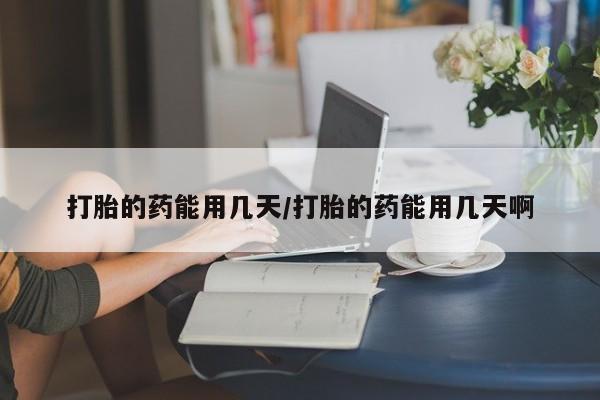 米非米索使用打胎的药能用几天/打胎的药能用几天啊