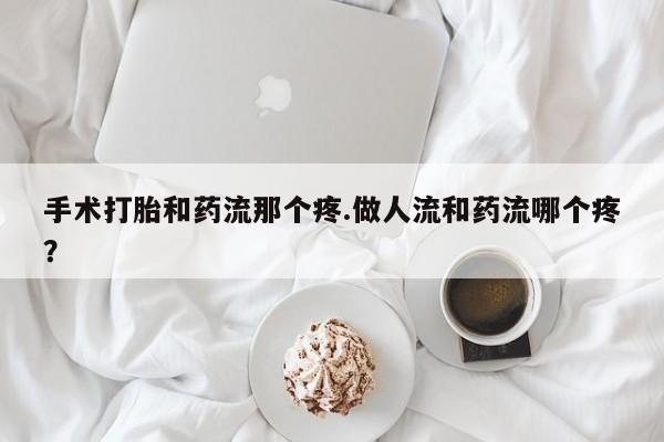 米非米索使用手术打胎和药流那个疼.做人流和药流哪个疼？
