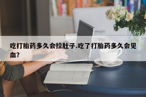 米非米索使用吃打胎药多久会拉肚子.吃了打胎药多久会见血？
