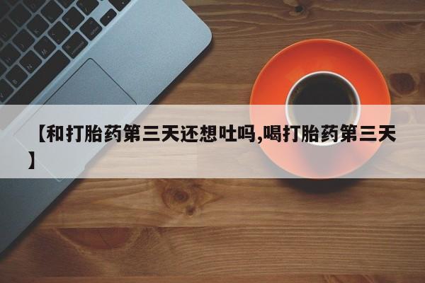 米非米索使用【和打胎药第三天还想吐吗,喝打胎药第三天】