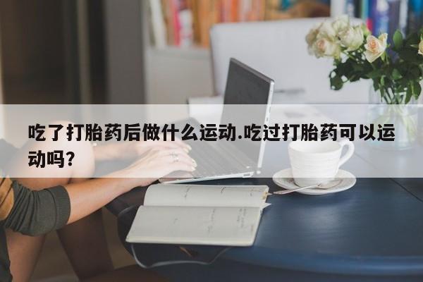 米非米索使用吃了打胎药后做什么运动.吃过打胎药可以运动吗？