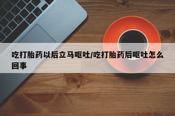 米非米索使用吃打胎药以后立马呕吐/吃打胎药后呕吐怎么回事