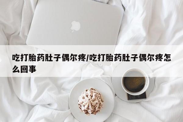 米非米索使用吃打胎药肚子偶尔疼/吃打胎药肚子偶尔疼怎么回事