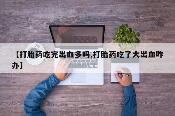 米非米索使用【打胎药吃完出血多吗,打胎药吃了大出血咋办】