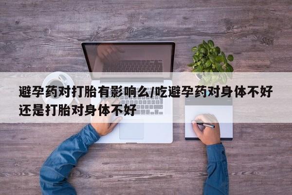 米非米索使用避孕药对打胎有影响么/吃避孕药对身体不好还是打胎对身体不好