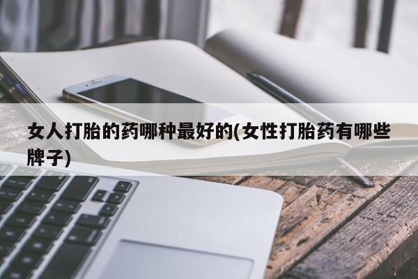 米非米索使用女人打胎的药哪种最好的(女性打胎药有哪些牌子)