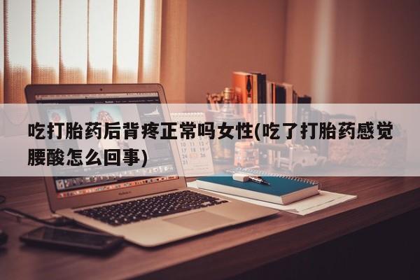 米非米索使用吃打胎药后背疼正常吗女性(吃了打胎药感觉腰酸怎么回事)