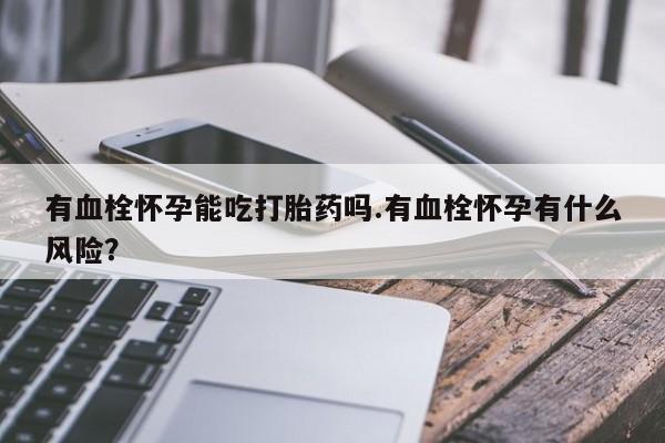 米非米索使用有血栓怀孕能吃打胎药吗.有血栓怀孕有什么风险？