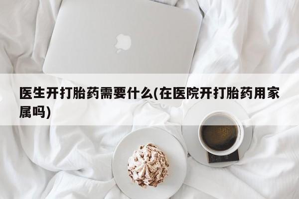 米非米索使用医生开打胎药需要什么(在医院开打胎药用家属吗)
