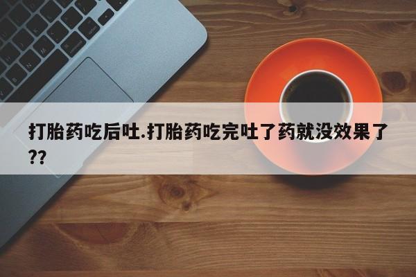 米非米索使用打胎药吃后吐.打胎药吃完吐了药就没效果了?？