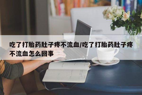 米非米索使用吃了打胎药肚子疼不流血/吃了打胎药肚子疼不流血怎么回事