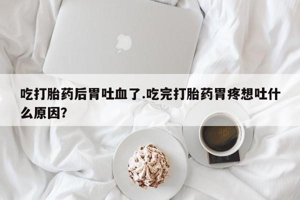 米非米索使用吃打胎药后胃吐血了.吃完打胎药胃疼想吐什么原因？