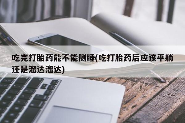 米非米索使用吃完打胎药能不能侧睡(吃打胎药后应该平躺还是溜达溜达)