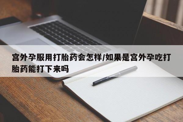 米非米索使用宫外孕服用打胎药会怎样/如果是宫外孕吃打胎药能打下来吗