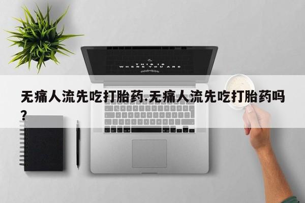 米非米索使用无痛人流先吃打胎药.无痛人流先吃打胎药吗？