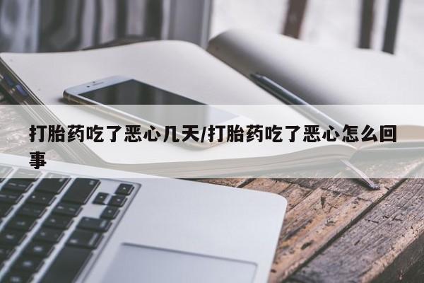 米非米索使用打胎药吃了恶心几天/打胎药吃了恶心怎么回事