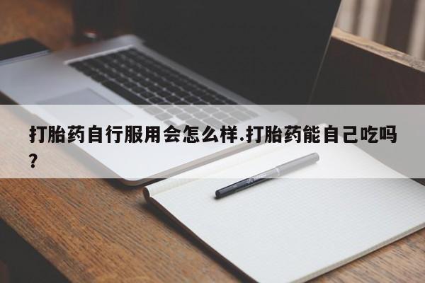 米非米索使用打胎药自行服用会怎么样.打胎药能自己吃吗？