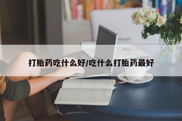 米非米索使用打胎药吃什么好/吃什么打胎药最好