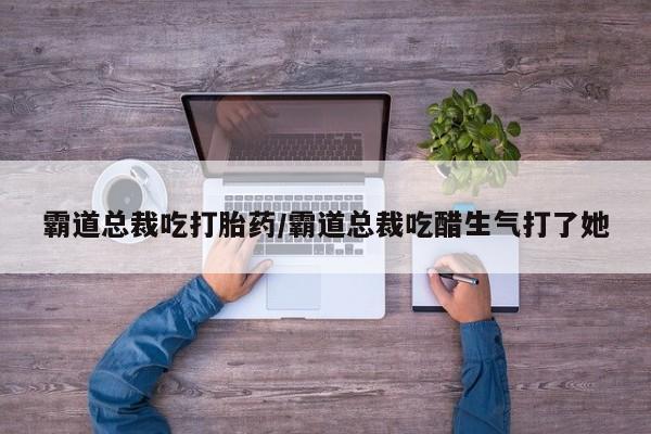 米非米索使用霸道总裁吃打胎药/霸道总裁吃醋生气打了她