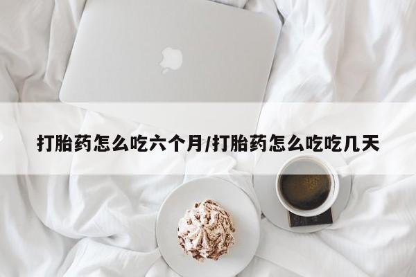 米非米索使用打胎药怎么吃六个月/打胎药怎么吃吃几天