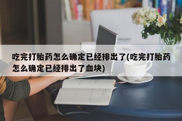 米非米索使用吃完打胎药怎么确定已经排出了(吃完打胎药怎么确定已经排出了血块)