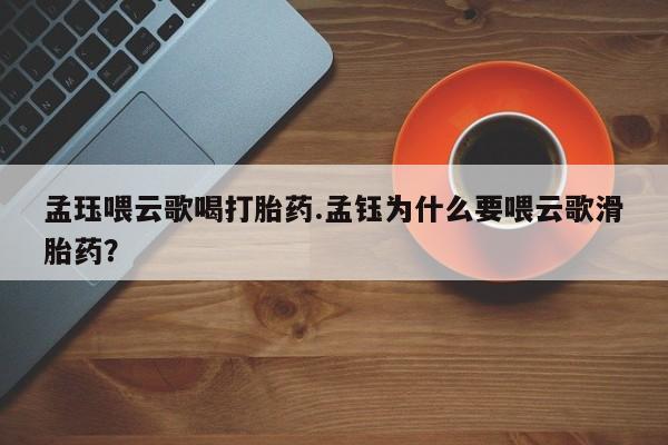 米非米索使用孟珏喂云歌喝打胎药.孟钰为什么要喂云歌滑胎药？
