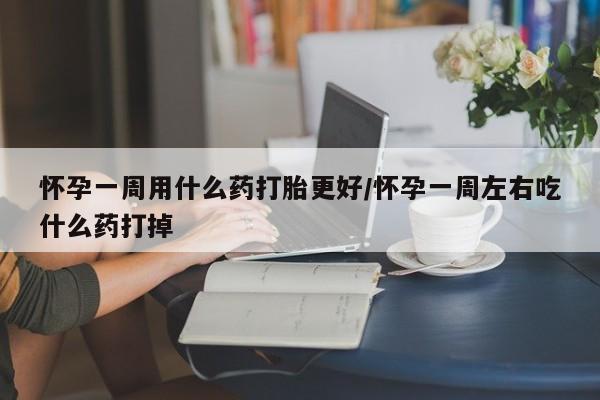 米非米索使用怀孕一周用什么药打胎更好/怀孕一周左右吃什么药打掉