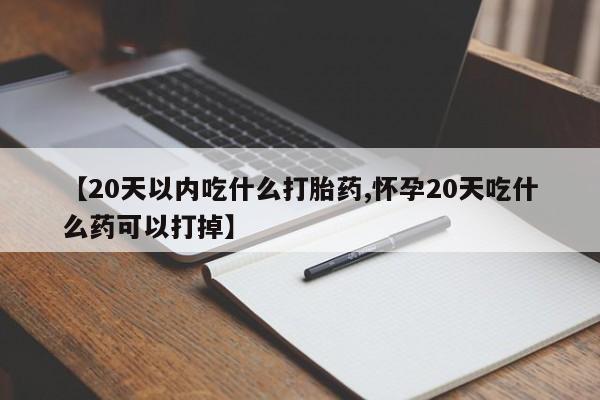 米非米索使用【20天以内吃什么打胎药,怀孕20天吃什么药可以打掉】
