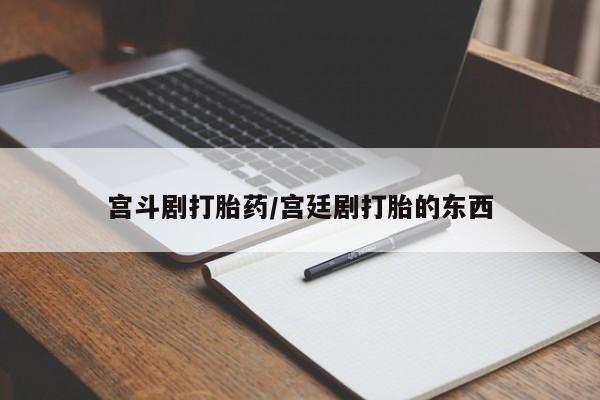 米非米索使用宫斗剧打胎药/宫廷剧打胎的东西