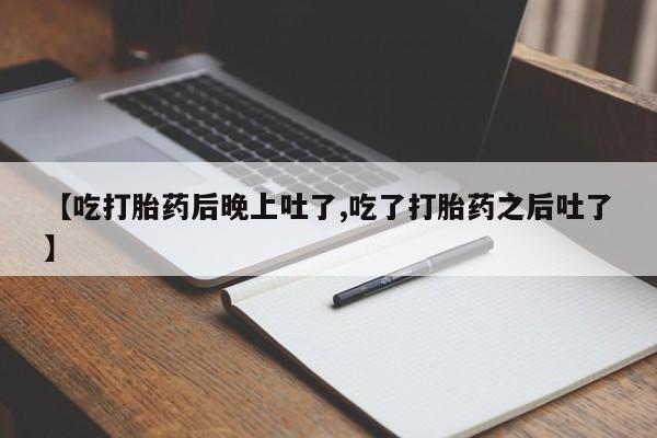 米非米索使用【吃打胎药后晚上吐了,吃了打胎药之后吐了】
